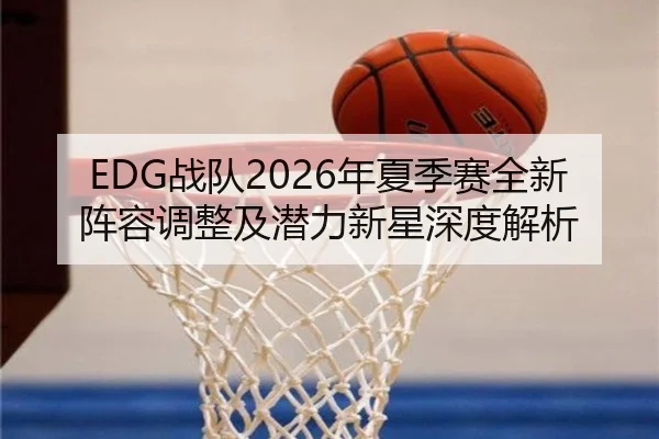 EDG战队2026年夏季赛全新阵容调整及潜力新星深度解析 - 168 SPORTS